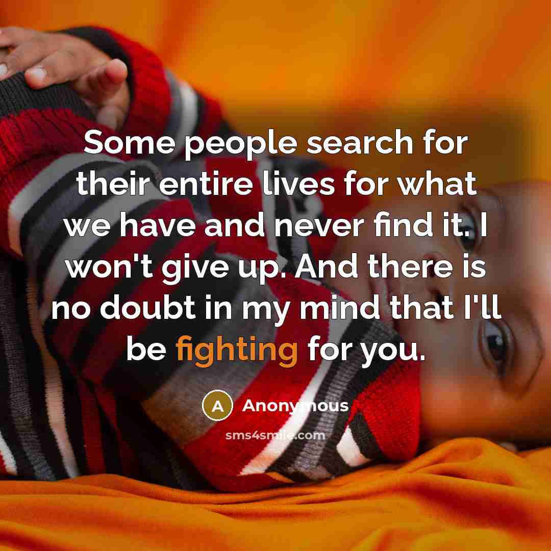 “Some people search for their entire lives for what we have and never find it. I won't give up. And there is no doubt in my mind that I'll be fighting for you.” quote by Anonymous