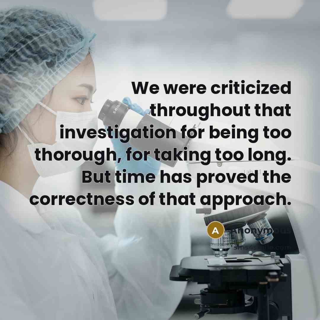 “We were criticized throughout that investigation for being too thorough, for taking too long. But time has proved the correctness of that approach.” quote by Anonymous