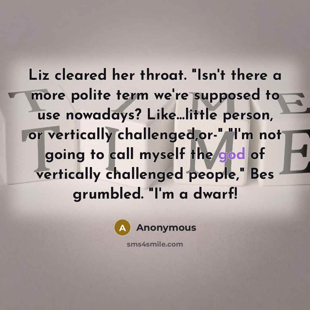“Liz cleared her throat. "Isn't there a more polite term we're supposed to use nowadays? Like…little person, or vertically challenged,or-" "I'm not going to call myself the god of vertically challenged people," Bes grumbled. "I'm a dwarf!” quote by Anonymous