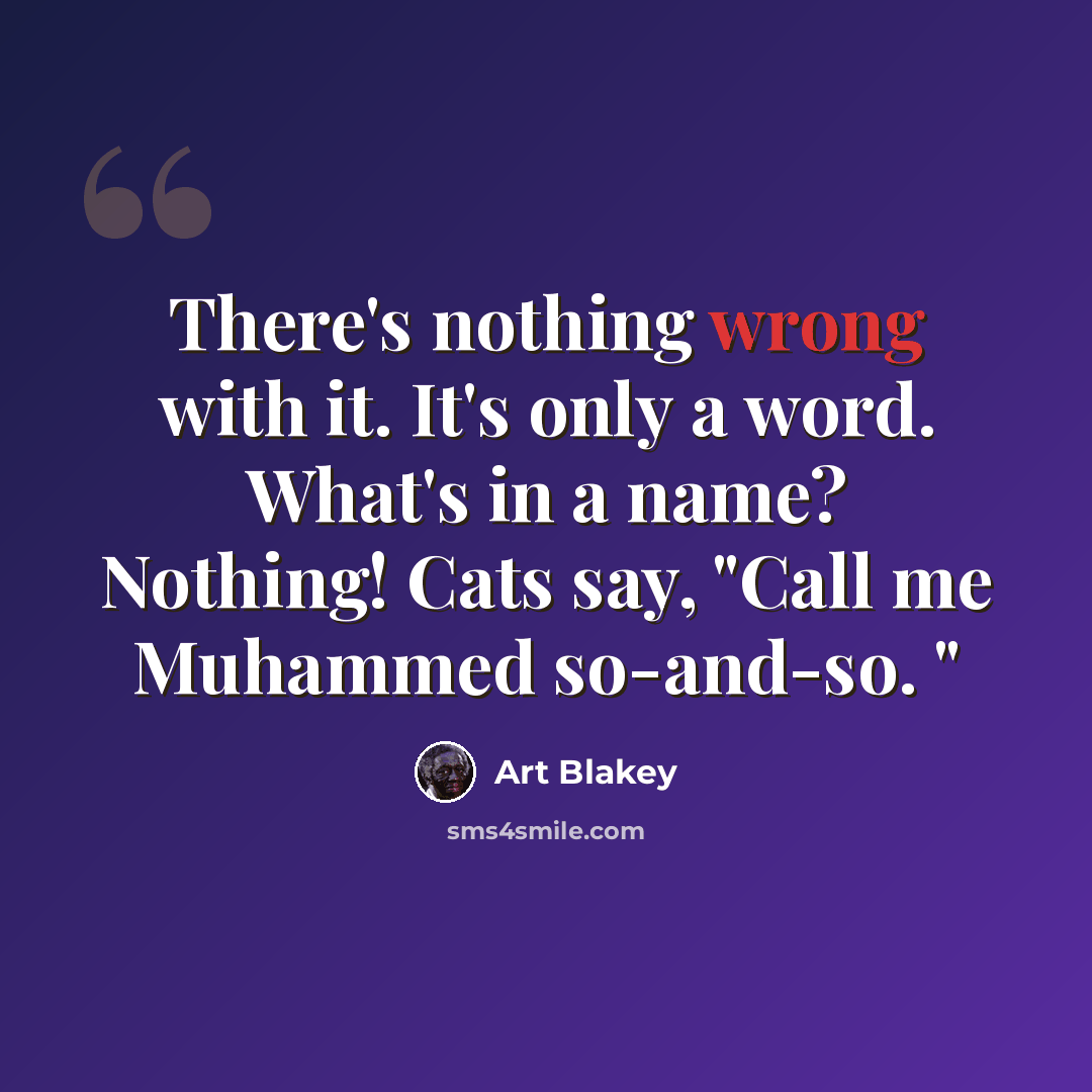 “There's nothing wrong with it. It's only a word. What's in a name? Nothing! Cats say, "Call me Muhammed so-and-so. "” quote by Art Blakey