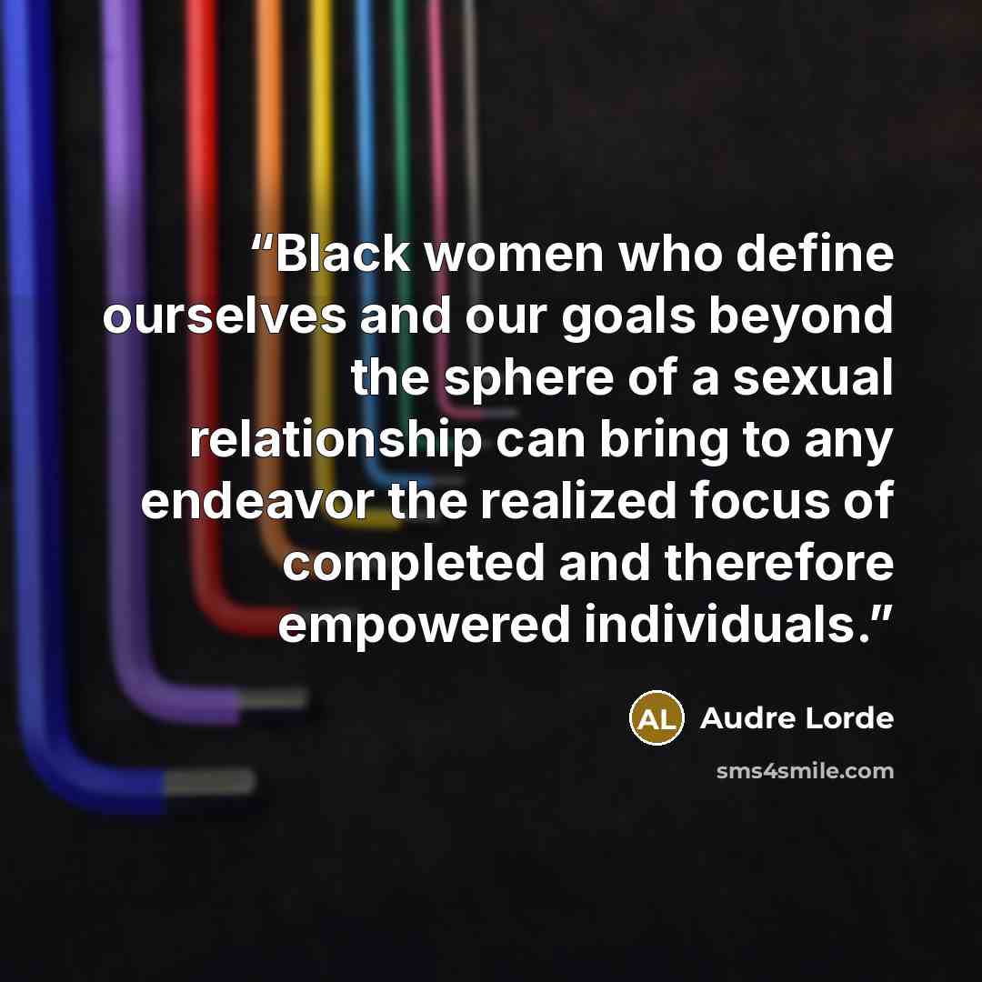 “Black women who define ourselves and our goals beyond the sphere of a sexual relationship can bring to any endeavor the realized focus of completed and therefore empowered individuals.” quote by Audre Lorde