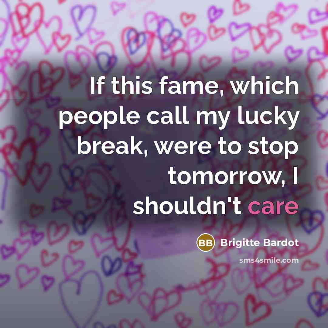 “If this fame, which people call my lucky break, were to stop tomorrow, I shouldn't care” quote by Brigitte Bardot