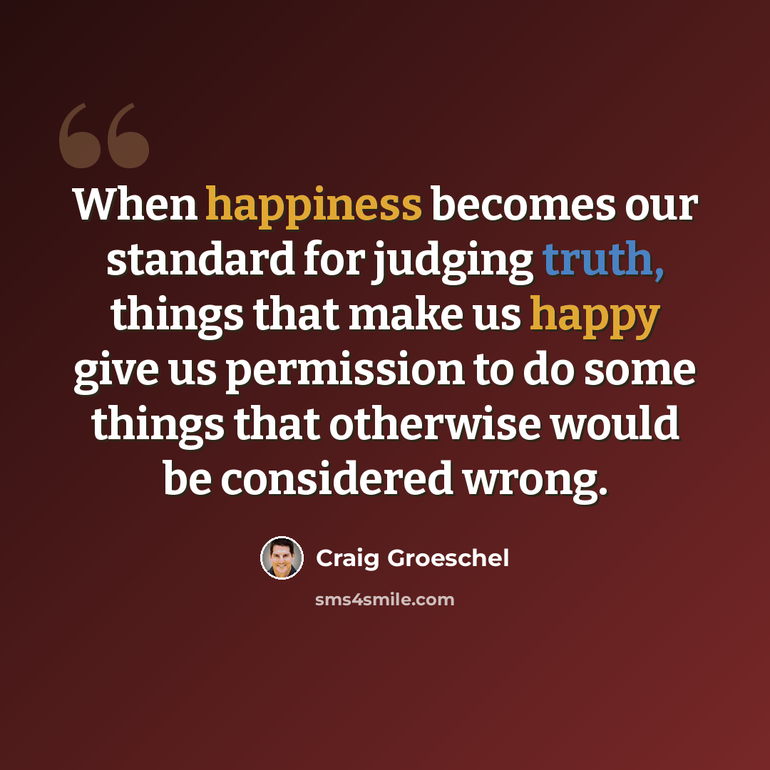 “When happiness becomes our standard for judging truth, things that make us happy give us permission to do some things that otherwise would be considered wrong.” quote by Craig Groeschel