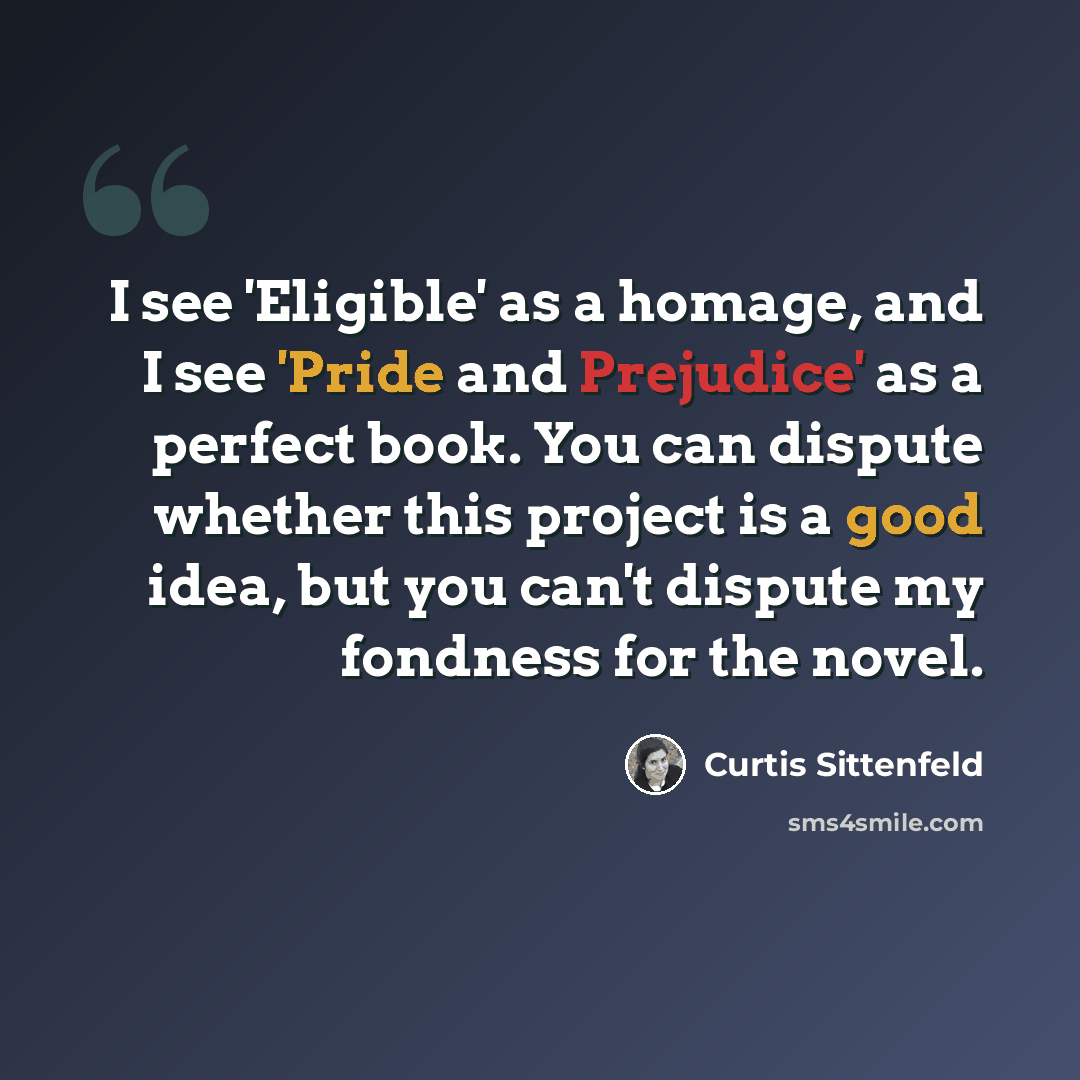 “I see 'Eligible' as a homage, and I see 'Pride and Prejudice' as a perfect book. You can dispute whether this project is a good idea, but you can't dispute my fondness for the novel.” quote by Curtis Sittenfeld