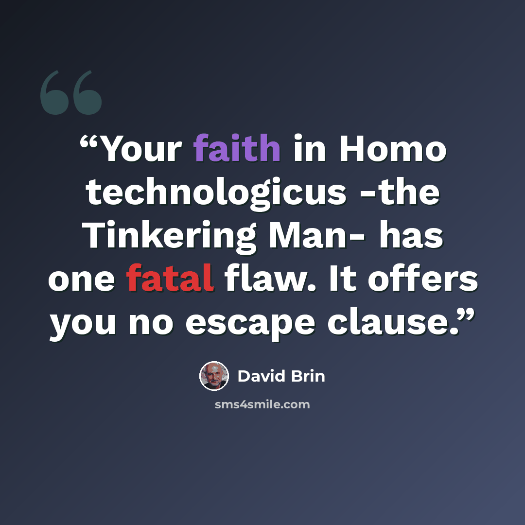 “Your faith in Homo technologicus -the Tinkering Man- has one fatal flaw. It offers you no escape clause.” quote by David Brin