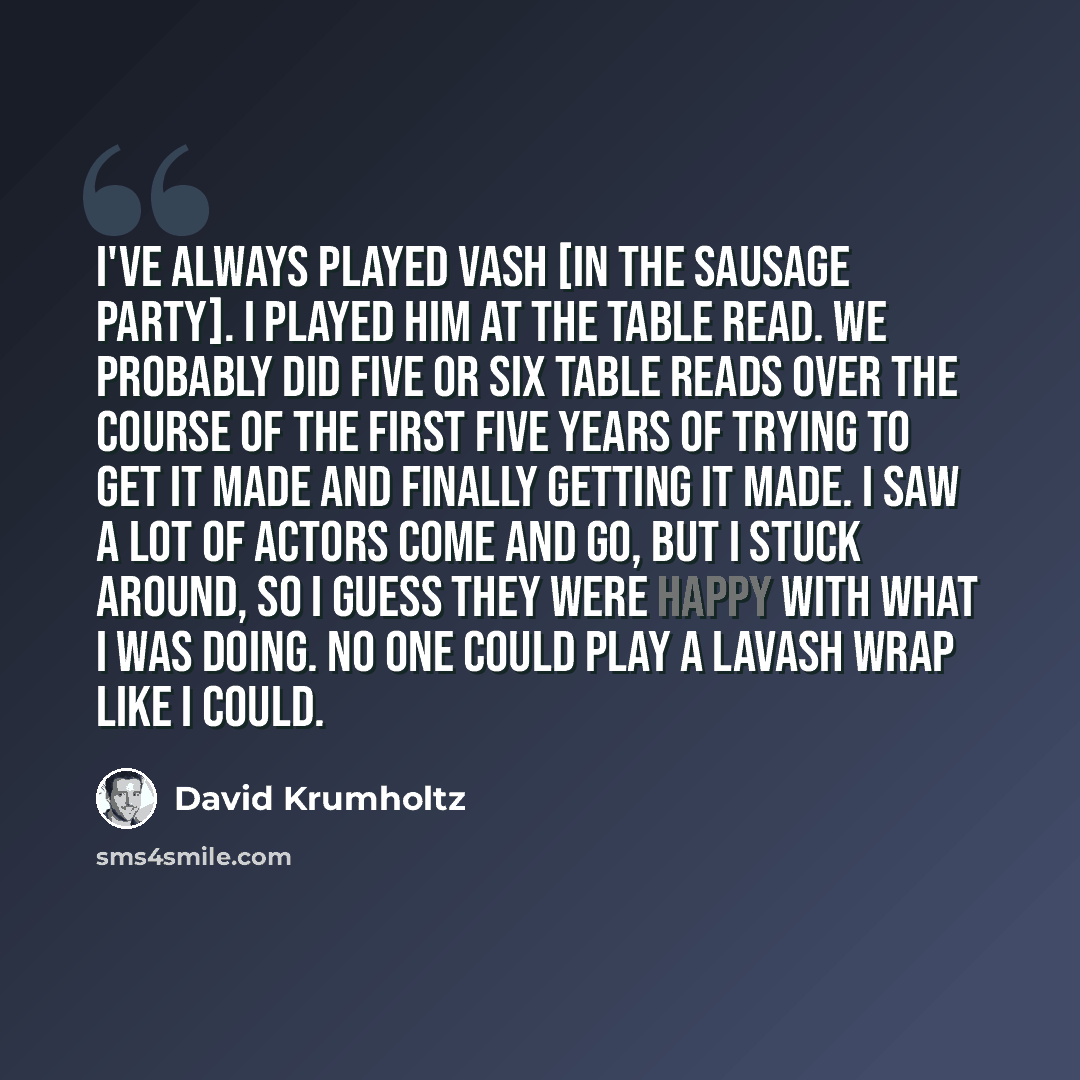 “I've always played Vash [in the Sausage Party]. I played him at the table read. We probably did five or six table reads over the course of the first five years of trying to get it made and finally getting it made. I saw a lot of actors come and go, but I stuck around, so I guess they were happy…” quote by David Krumholtz