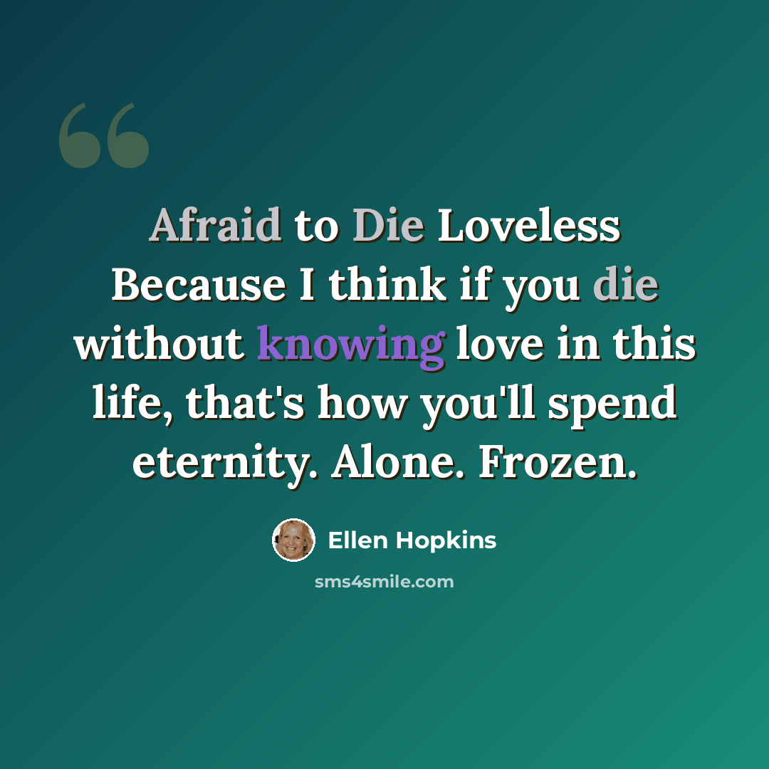 “Afraid to Die Loveless Because I think if you die without knowing love in this life, that's how you'll spend eternity. Alone. Frozen.” quote by Ellen Hopkins