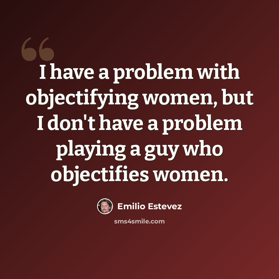 “I have a problem with objectifying women, but I don't have a problem playing a guy who objectifies women.” quote by Emilio Estevez