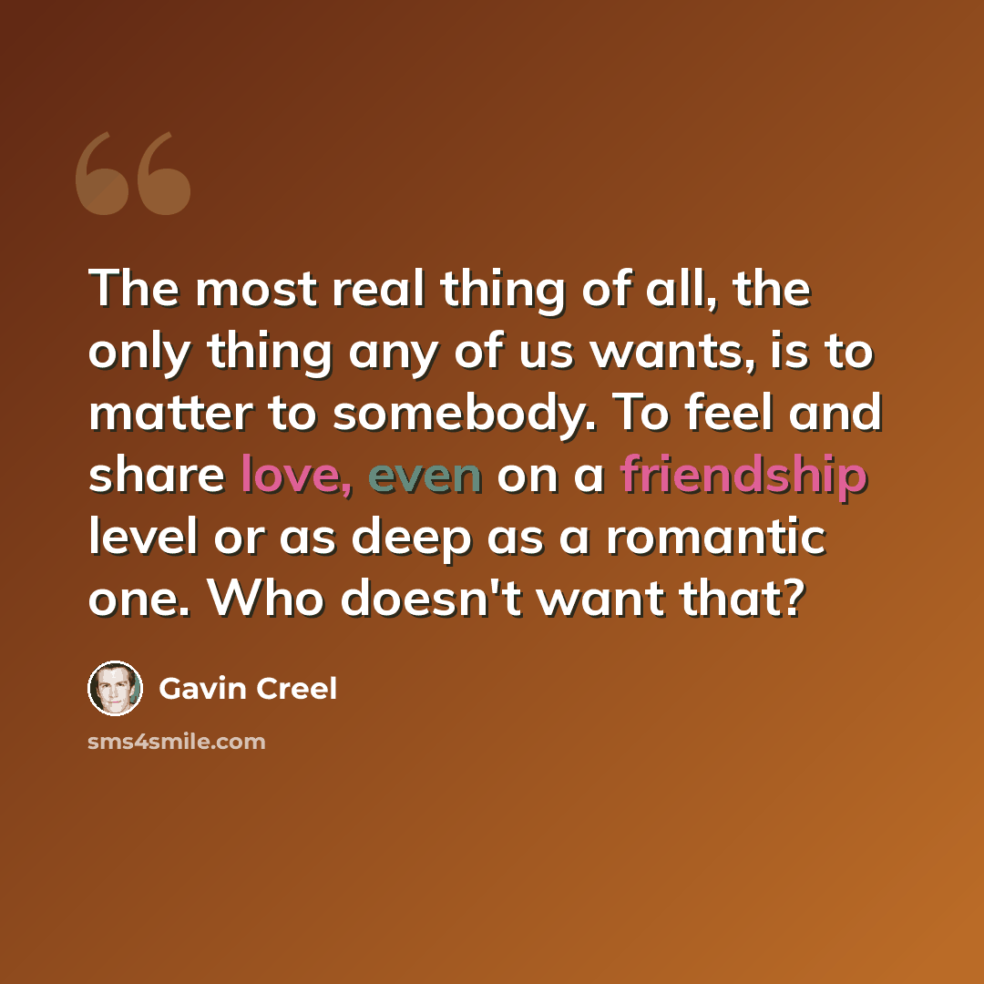 “The most real thing of all, the only thing any of us wants, is to matter to somebody. To feel and share love, even on a friendship level or as deep as a romantic one. Who doesn't want that?” quote by Gavin Creel