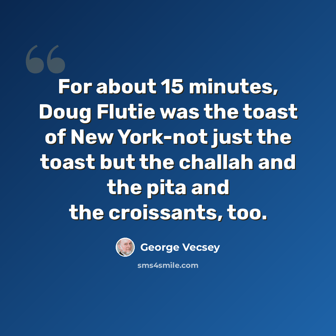 “For about 15 minutes, Doug Flutie was the toast of New York-not just the toast but the challah and the pita and the croissants, too.” quote by George Vecsey