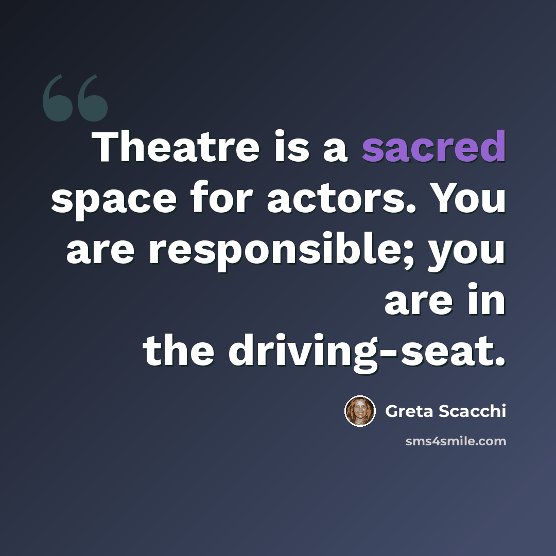 “Theatre is a sacred space for actors. You are responsible; you are in the driving-seat.” quote by Greta Scacchi