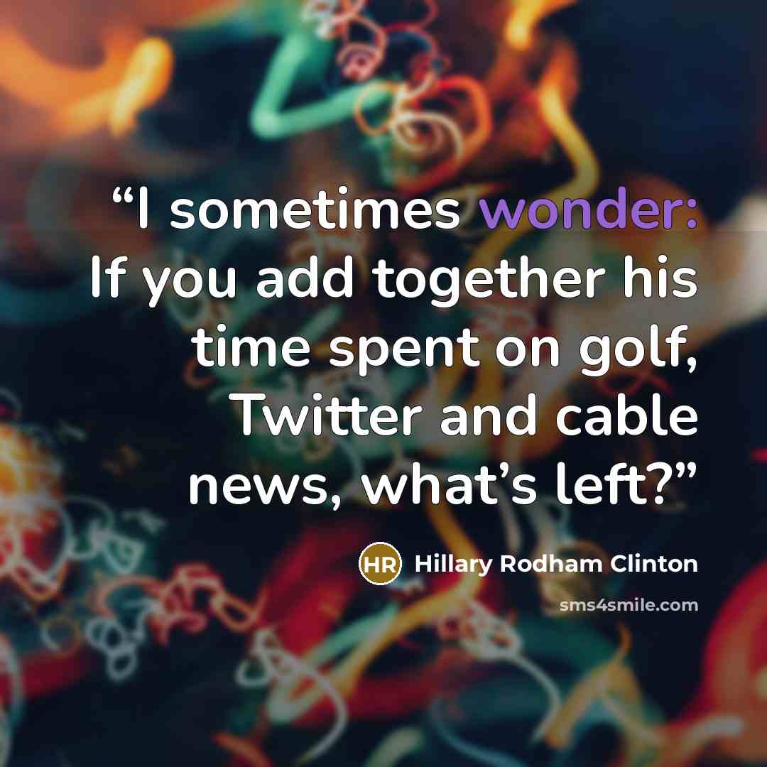 “I sometimes wonder: If you add together his time spent on golf, Twitter and cable news, what’s left?” quote by Hillary Rodham Clinton