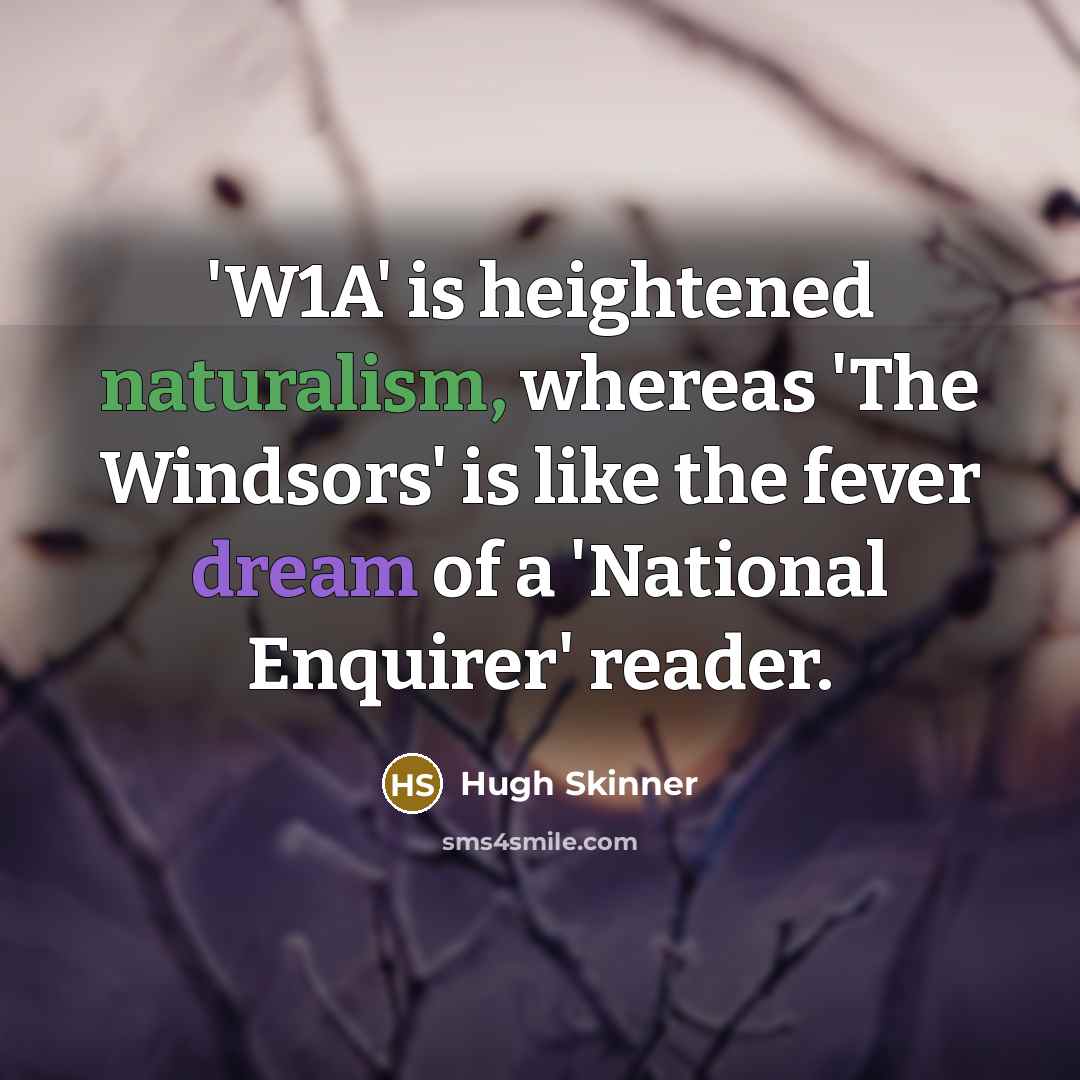 “'W1A' is heightened naturalism, whereas 'The Windsors' is like the fever dream of a 'National Enquirer' reader.” quote by Hugh Skinner