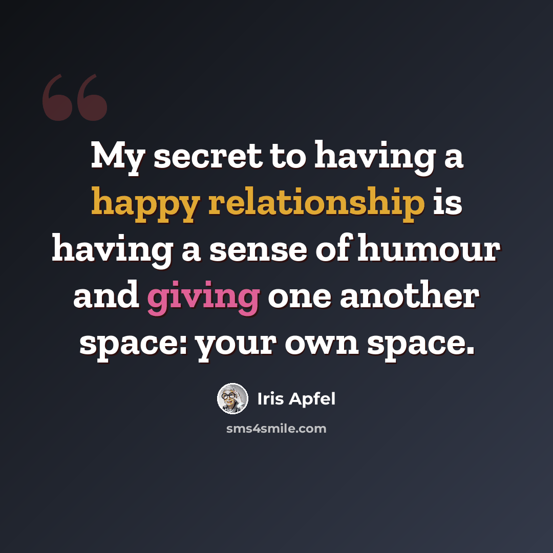 “My secret to having a happy relationship is having a sense of humour and giving one another space: your own space.” quote by Iris Apfel