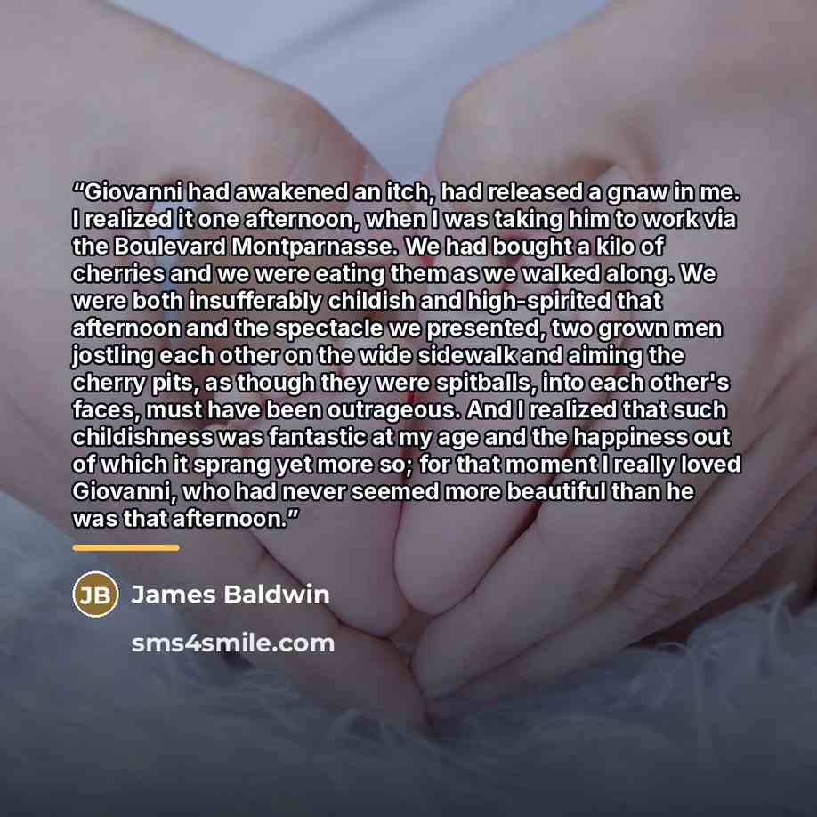 “Giovanni had awakened an itch, had released a gnaw in me. I realized it one afternoon, when I was taking him to work via the Boulevard Montparnasse. We had bought a kilo of cherries and we were eating them as we walked along. We were both insufferably childish and high-spirited that afternoon and…” quote by James Baldwin