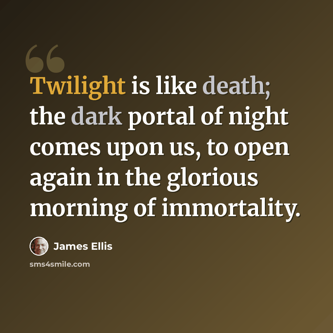 “Twilight is like death; the dark portal of night comes upon us, to open again in the glorious morning of immortality.” quote by James Ellis