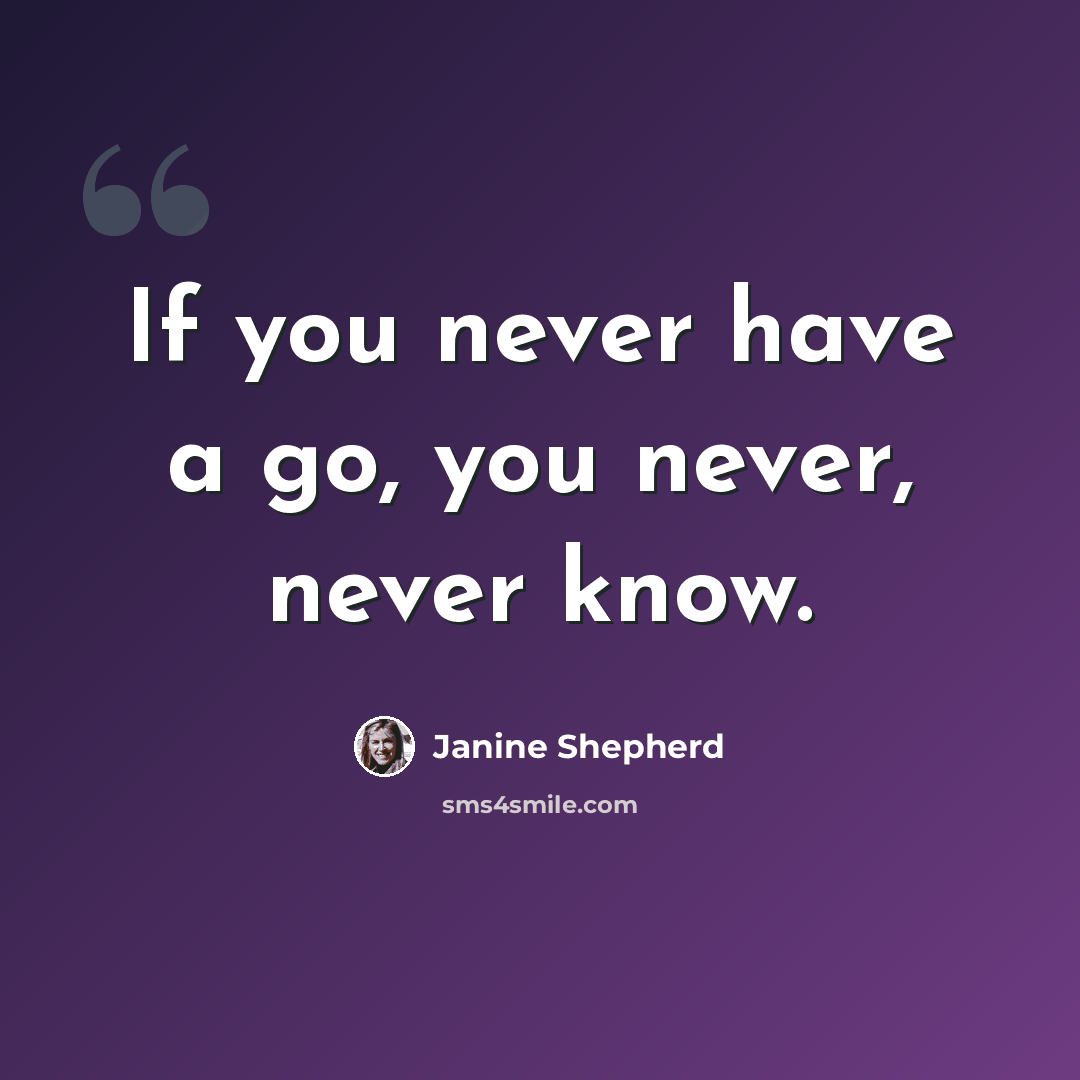 “If you never have a go, you never, never know.” quote by Janine Shepherd