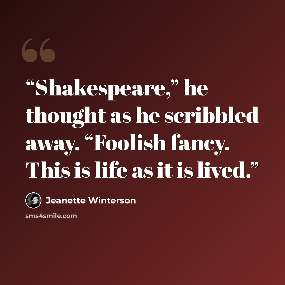 “Shakespeare,” he thought as he scribbled away. “Foolish fancy. This is life as it is lived.” quote by Jeanette Winterson