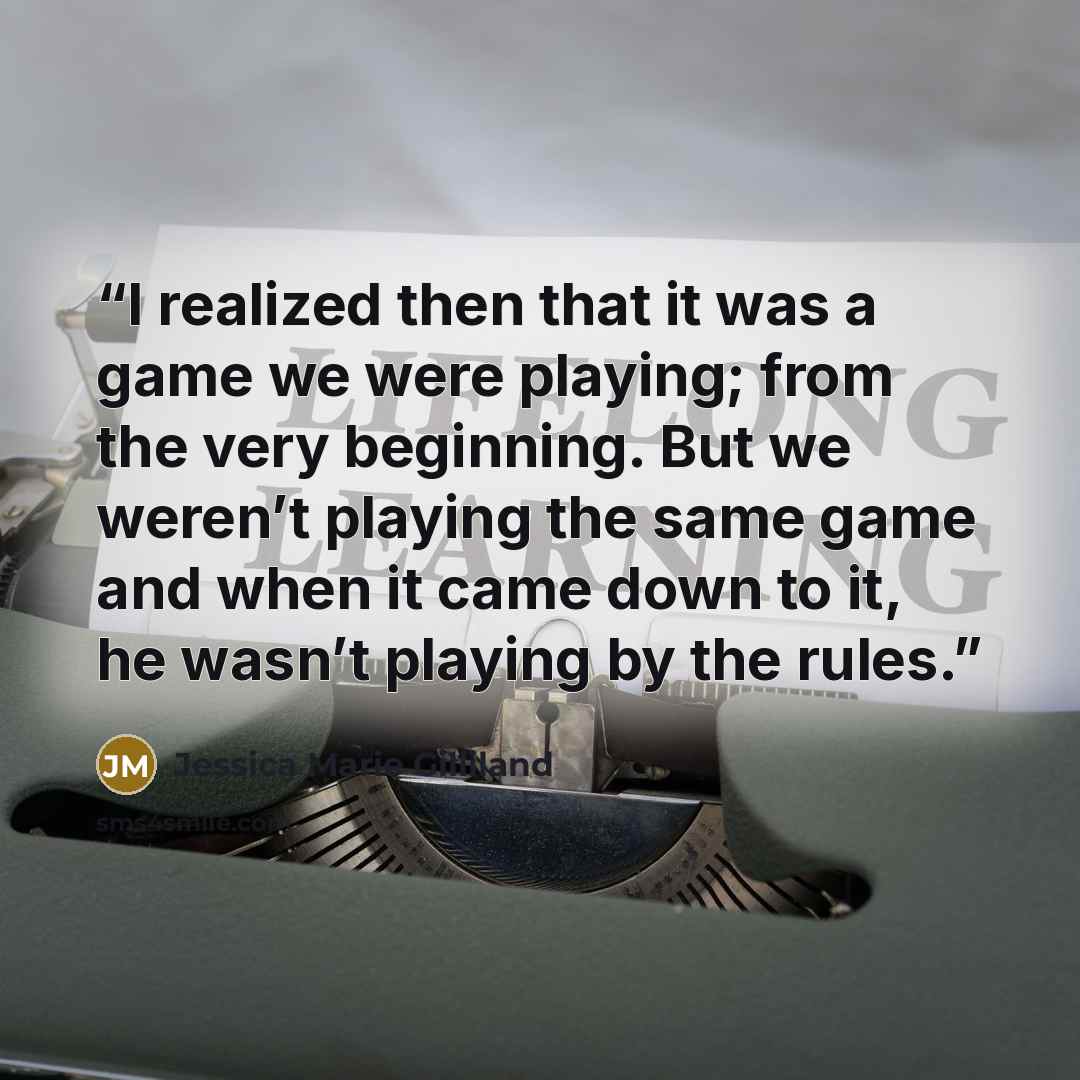 “I realized then that it was a game we were playing; from the very beginning. But we weren’t playing the same game and when it came down to it, he wasn’t playing by the rules.” quote by Jessica Marie Gilliland