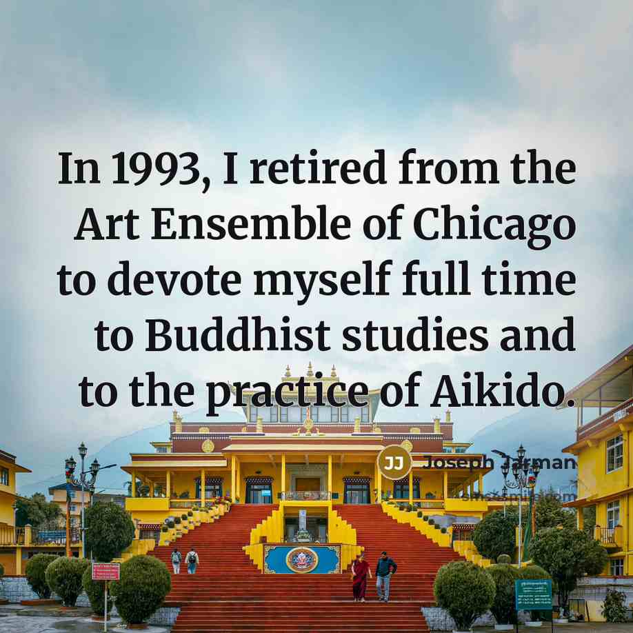 “In 1993, I retired from the Art Ensemble of Chicago to devote myself full time to Buddhist studies and to the practice of Aikido.” quote by Joseph Jarman