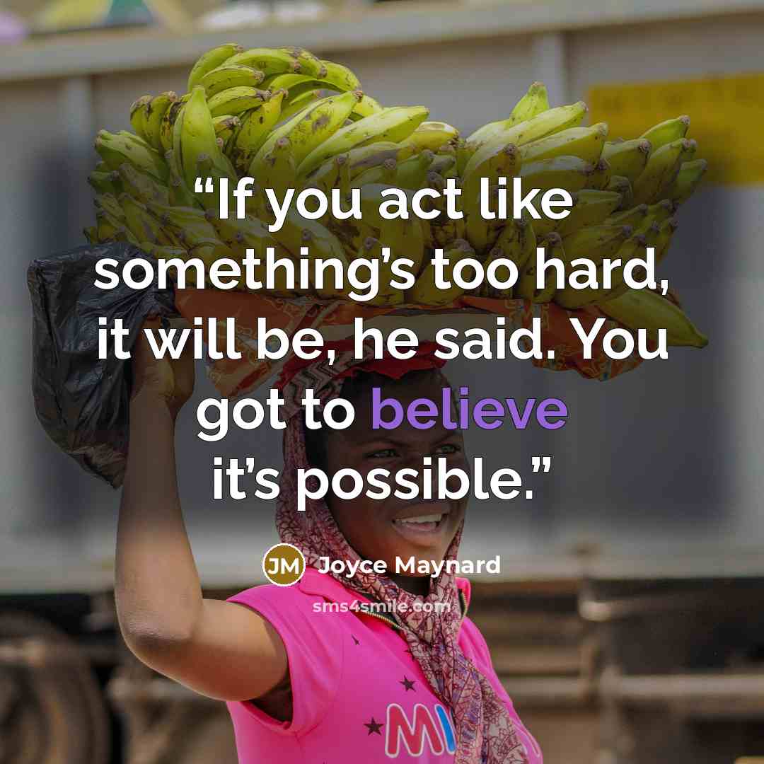“If you act like something’s too hard, it will be, he said. You got to believe it’s possible.” quote by Joyce Maynard