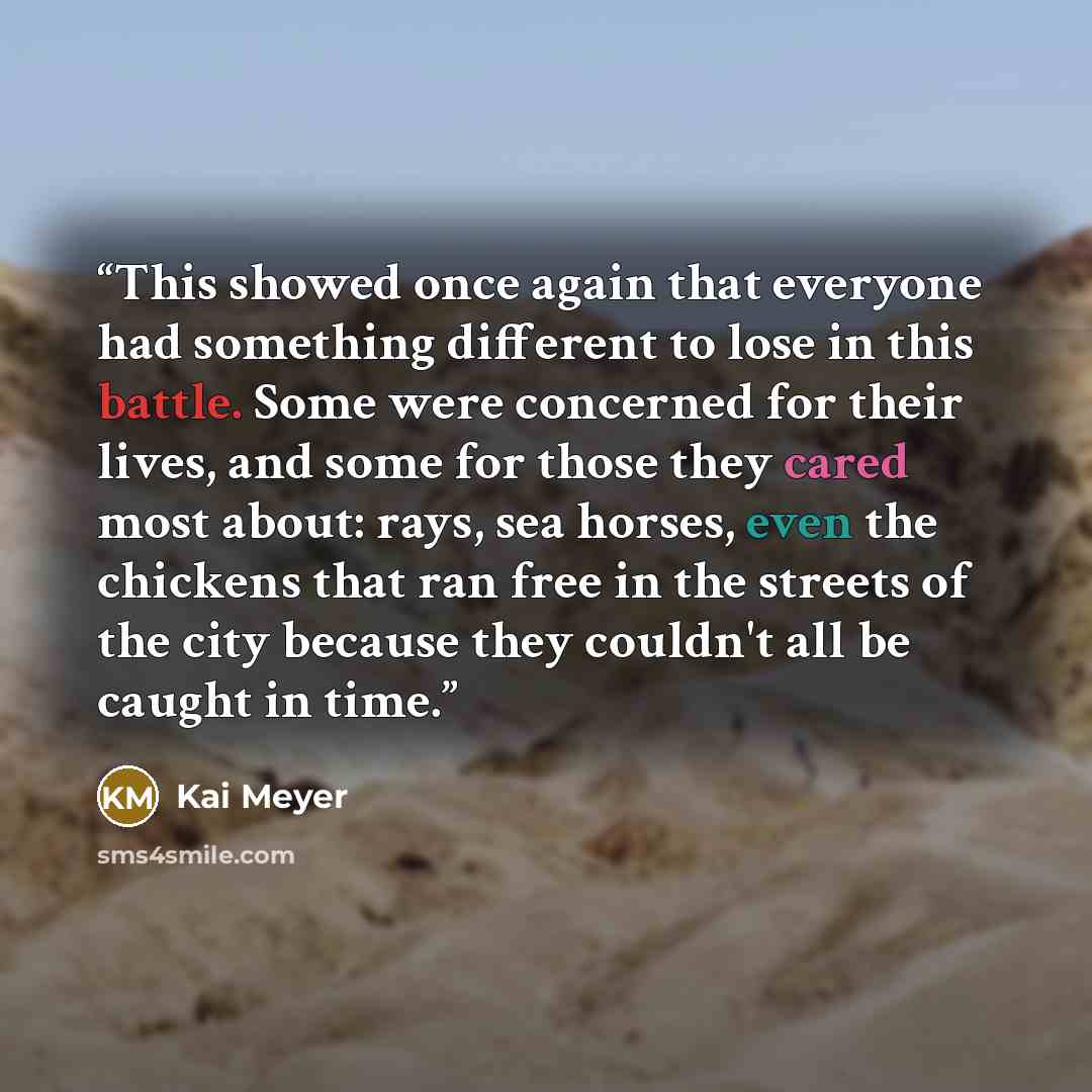 “This showed once again that everyone had something different to lose in this battle. Some were concerned for their lives, and some for those they cared most about: rays, sea horses, even the chickens that ran free in the streets of the city because they couldn't all be caught in time.” quote by Kai Meyer