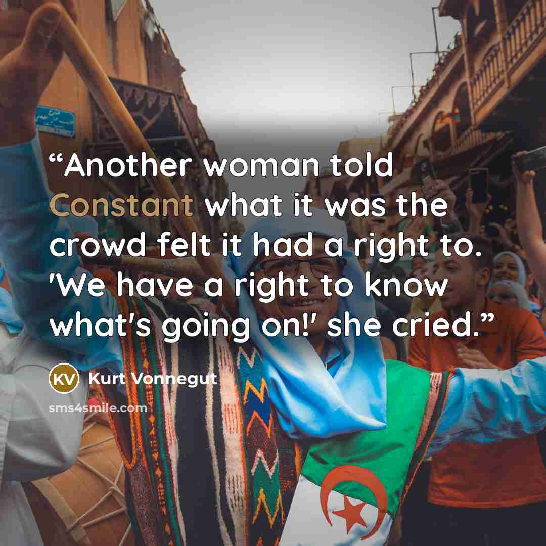 “Another woman told Constant what it was the crowd felt it had a right to. 'We have a right to know what's going on!' she cried.” quote by Kurt Vonnegut