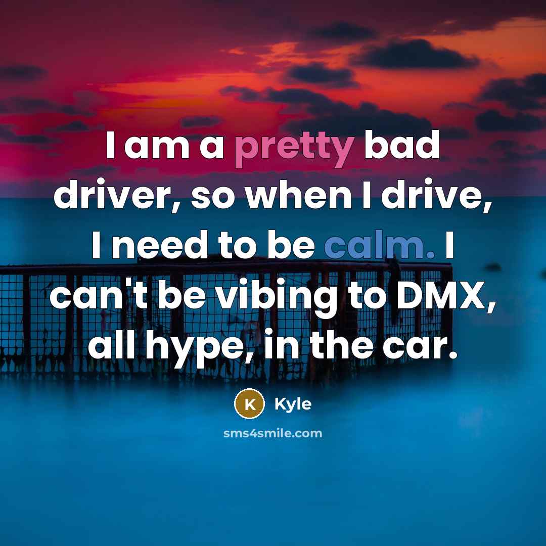“I am a pretty bad driver, so when I drive, I need to be calm. I can't be vibing to DMX, all hype, in the car.” quote by Kyle