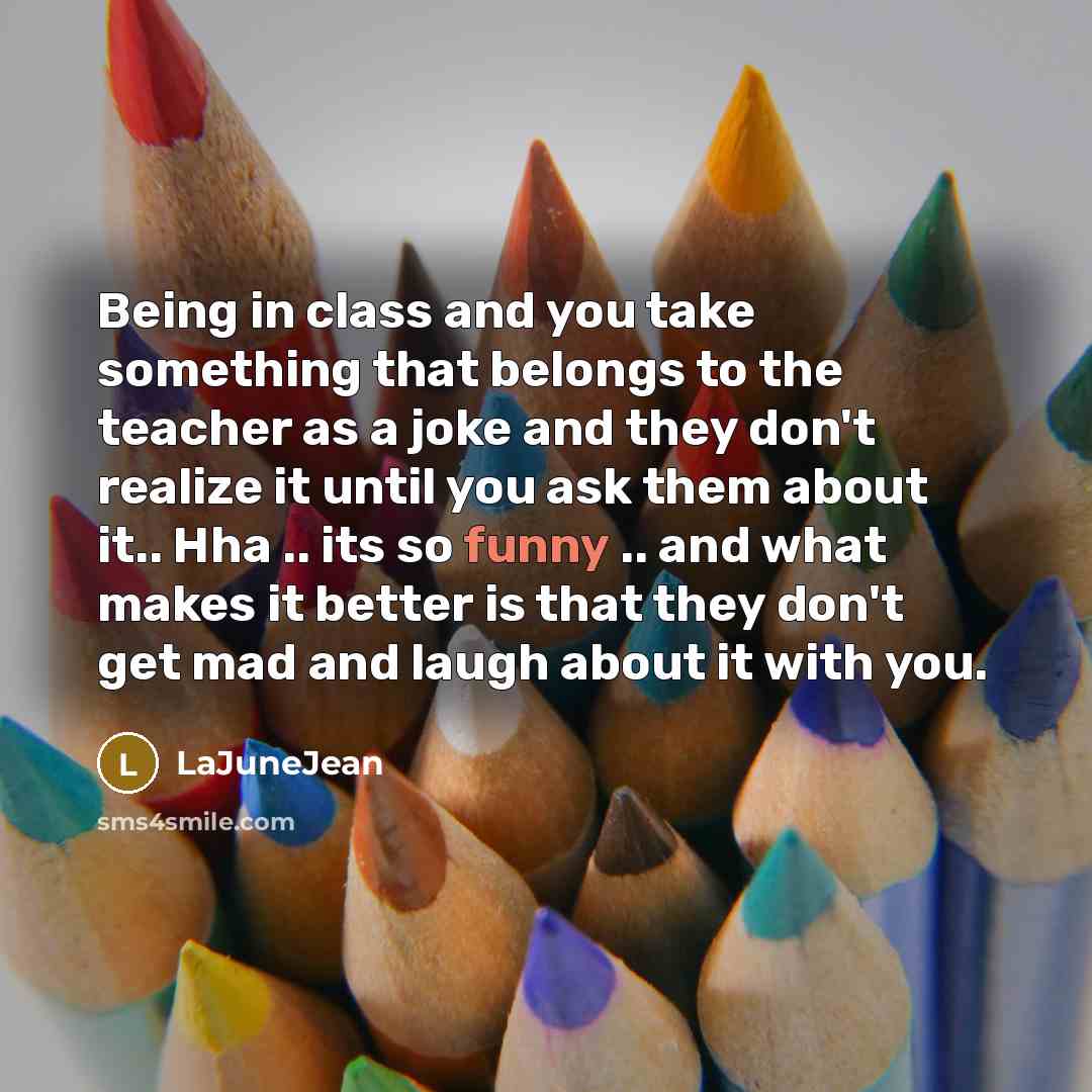 “Being in class and you take something that belongs to the teacher as a joke and they don't realize it until you ask them about it.. Hha .. its so funny .. and what makes it better is that they don't get mad and laugh about it with you.” quote by LaJuneJean