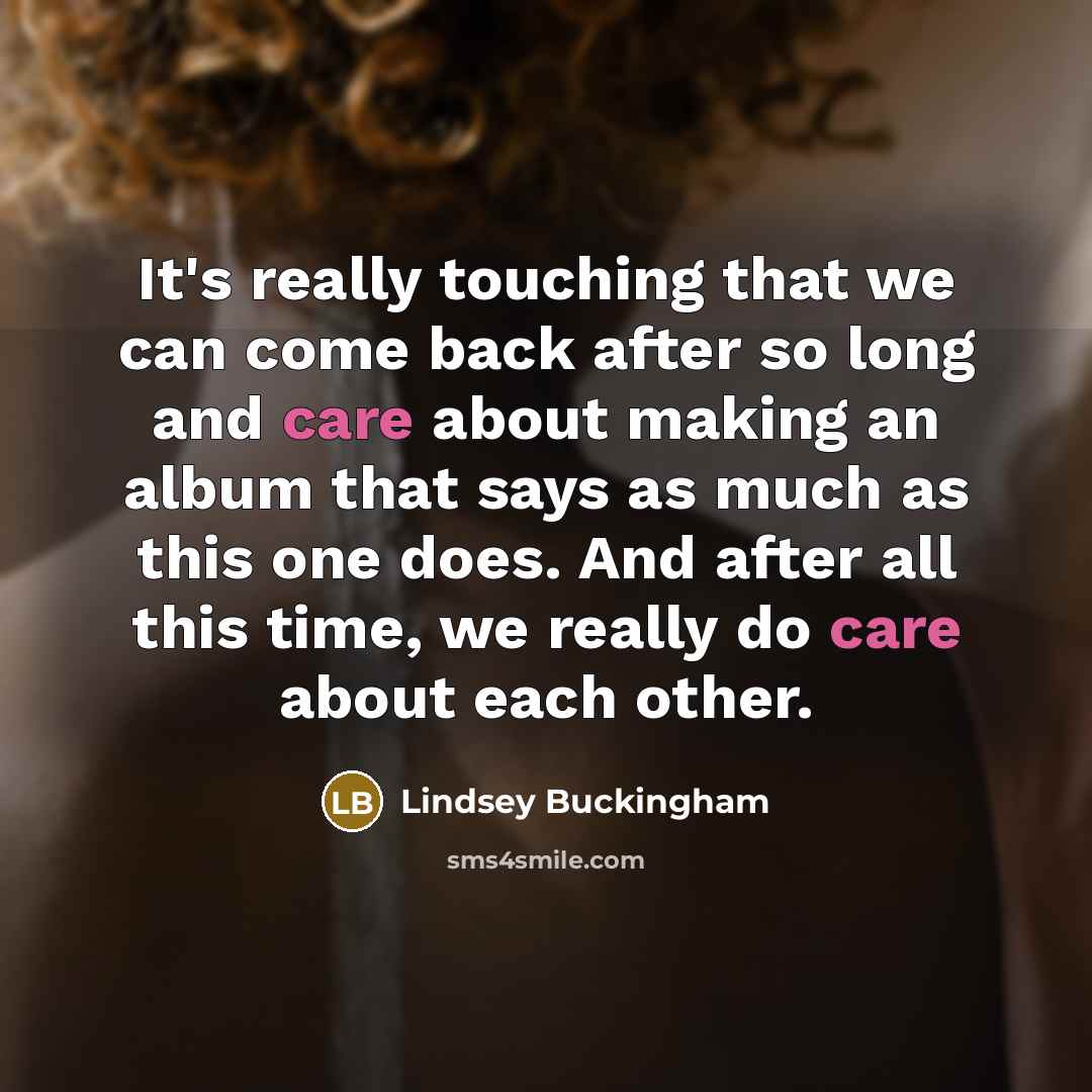 “It's really touching that we can come back after so long and care about making an album that says as much as this one does. And after all this time, we really do care about each other.” quote by Lindsey Buckingham
