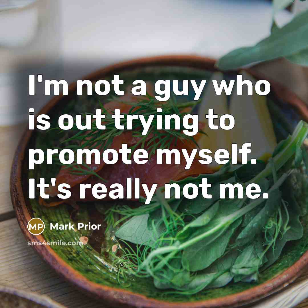 “I'm not a guy who is out trying to promote myself. It's really not me.” quote by Mark Prior