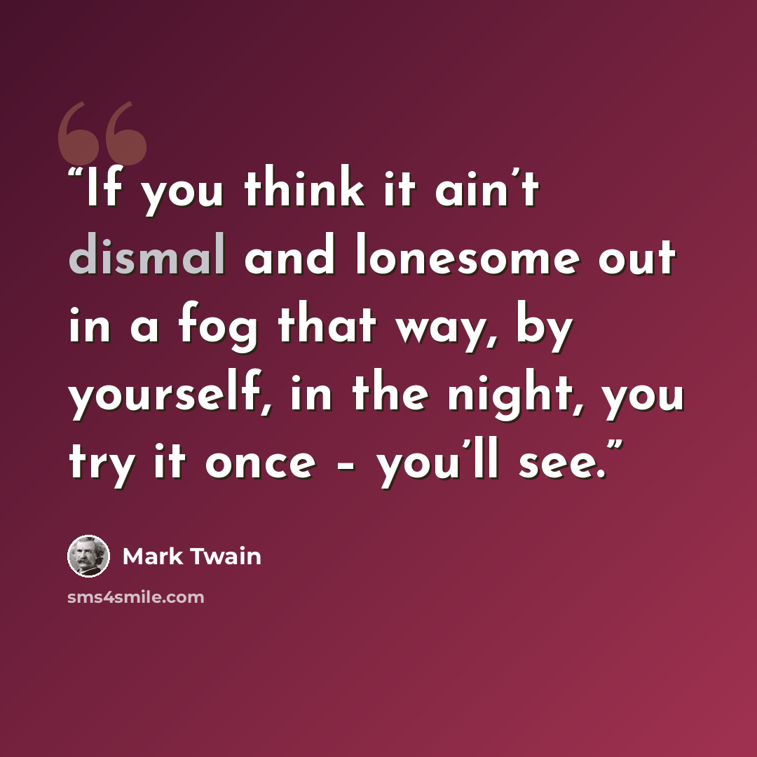 “If you think it ain’t dismal and lonesome out in a fog that way, by yourself, in the night, you try it once – you’ll see.” quote by Mark Twain