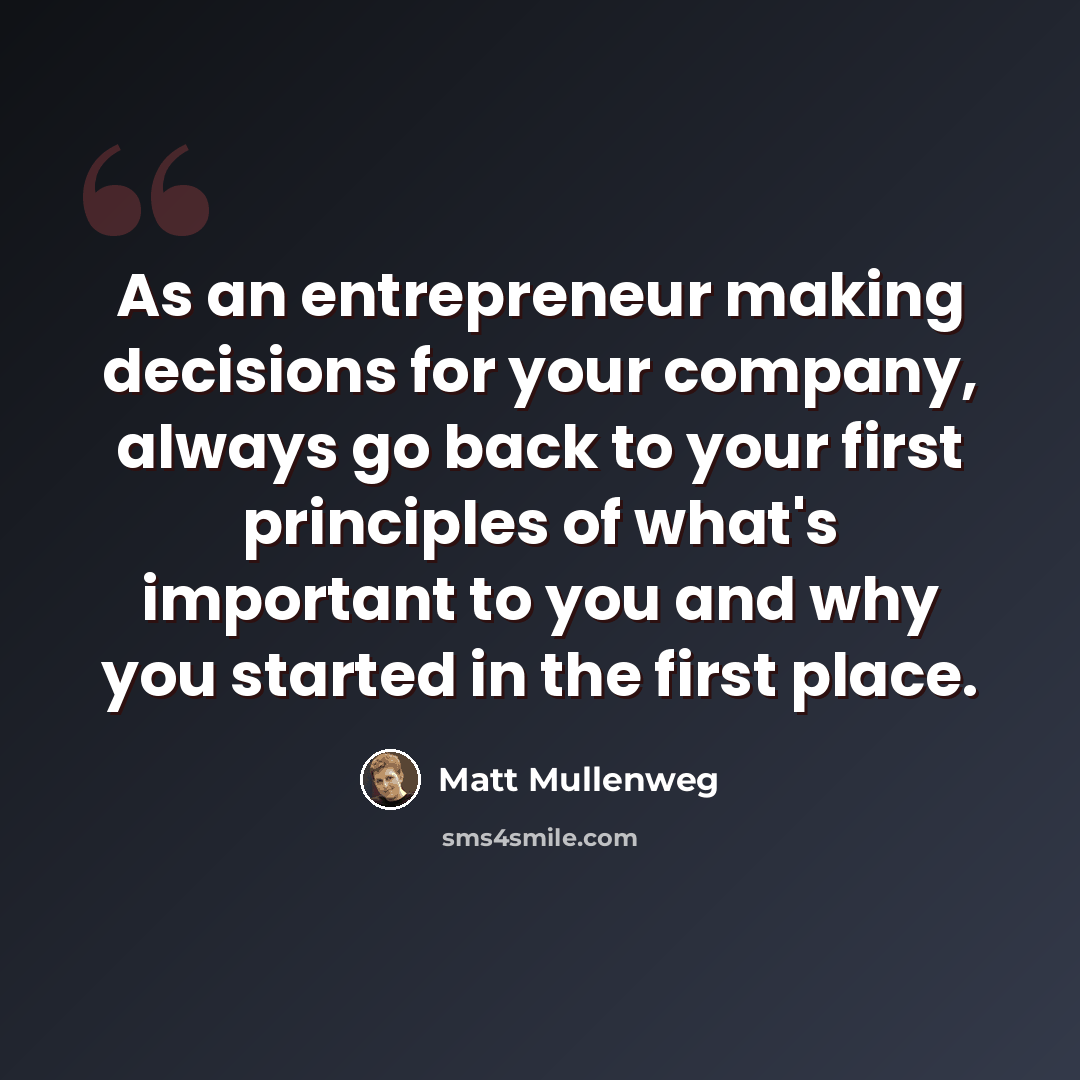 “As an entrepreneur making decisions for your company, always go back to your first principles of what's important to you and why you started in the first place.” quote by Matt Mullenweg
