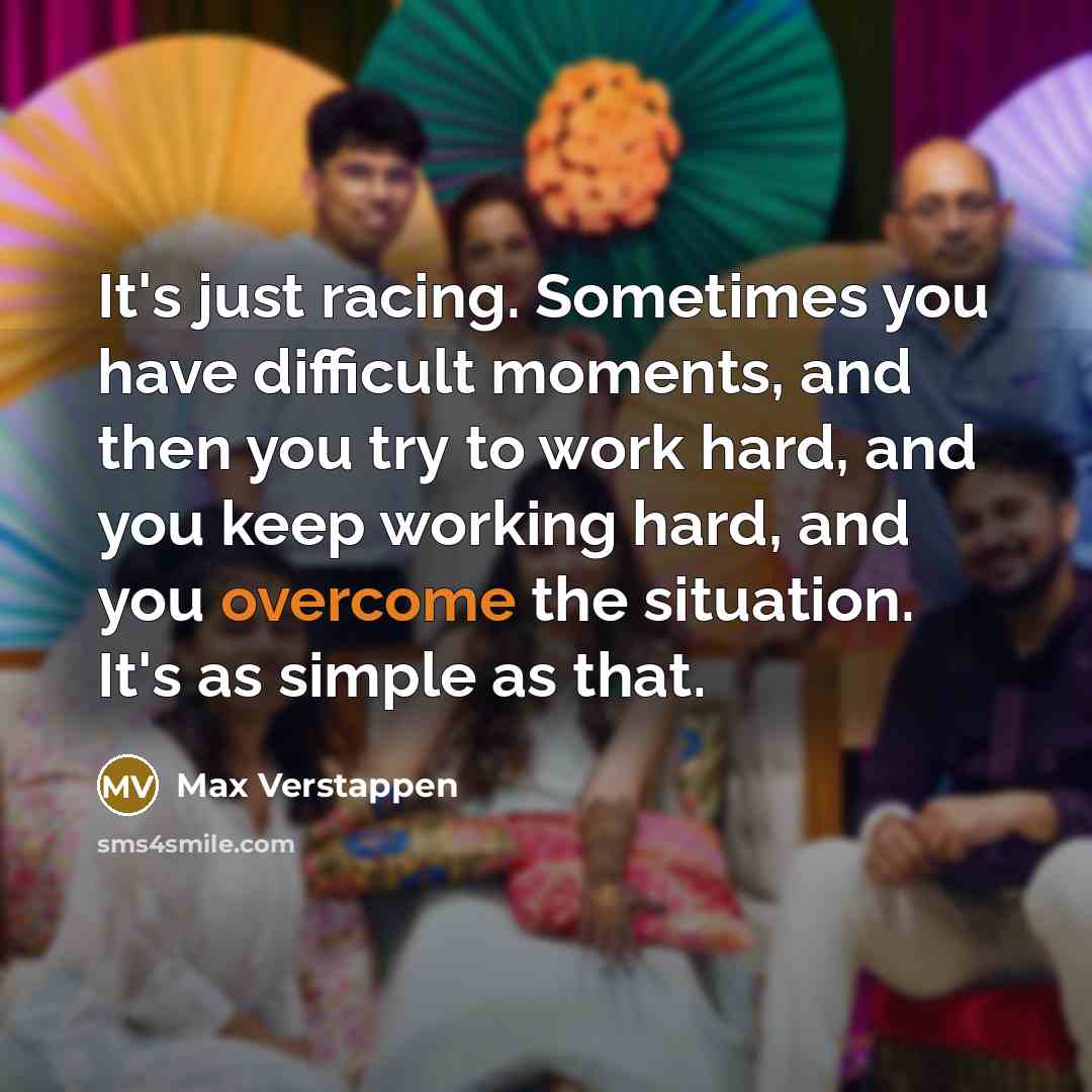 “It's just racing. Sometimes you have difficult moments, and then you try to work hard, and you keep working hard, and you overcome the situation. It's as simple as that.” quote by Max Verstappen