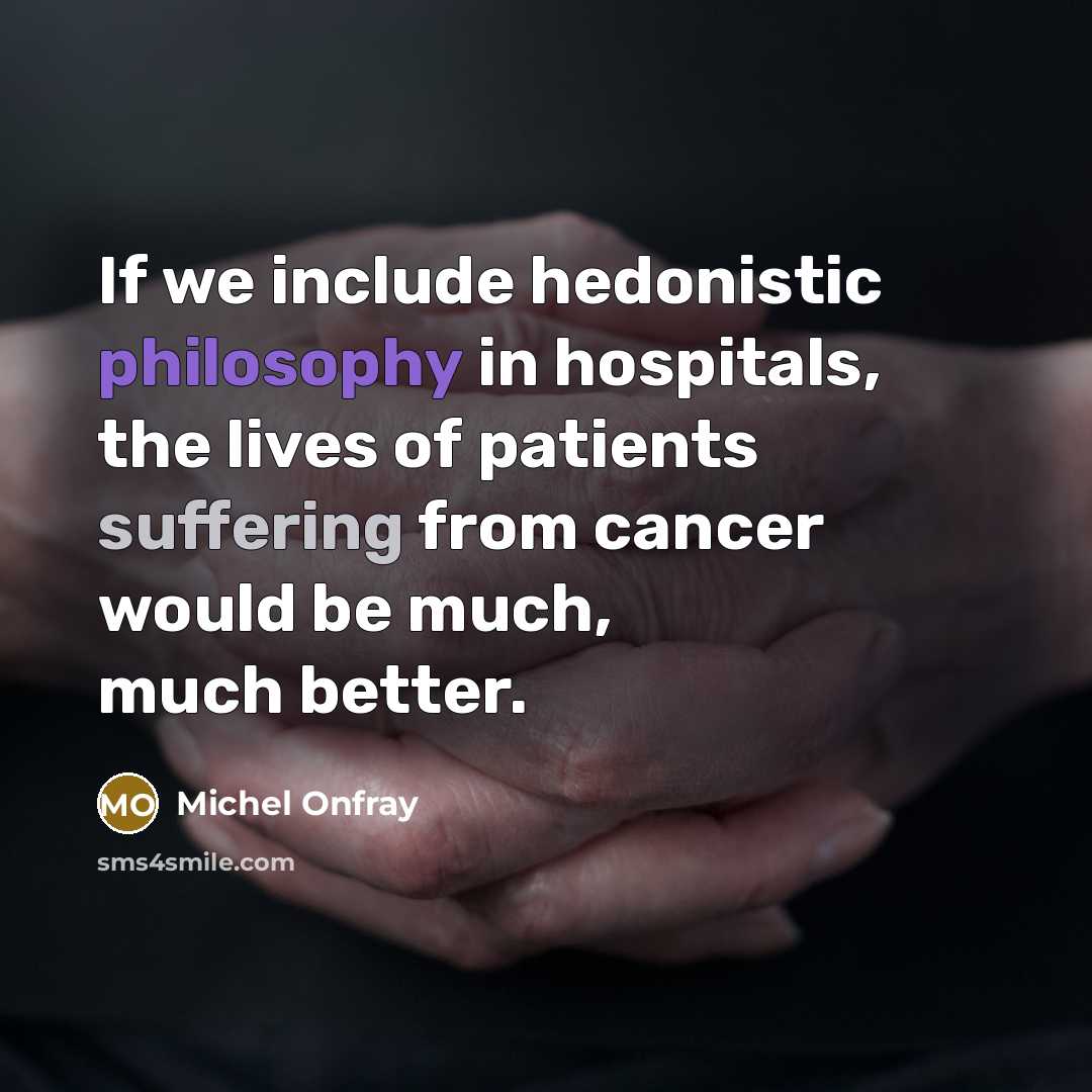 “If we include hedonistic philosophy in hospitals, the lives of patients suffering from cancer would be much, much better.” quote by Michel Onfray