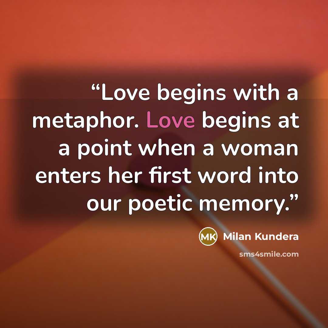 “Love begins with a metaphor. Love begins at a point when a woman enters her first word into our poetic memory.” quote by Milan Kundera