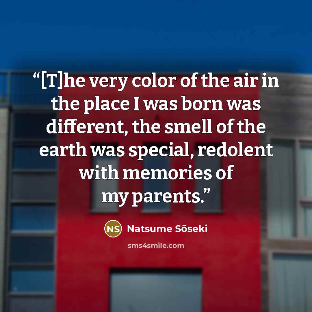 “[T]he very color of the air in the place I was born was different, the smell of the earth was special, redolent with memories of my parents.” quote by Natsume Sōseki