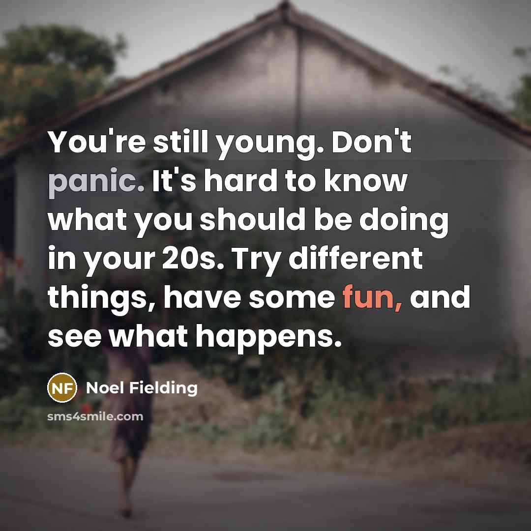 “You're still young. Don't panic. It's hard to know what you should be doing in your 20s. Try different things, have some fun, and see what happens.” quote by Noel Fielding