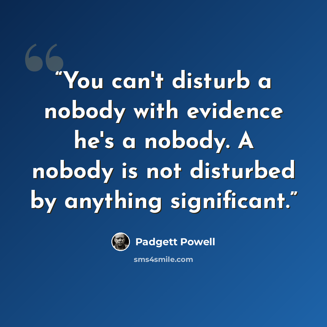 “You can't disturb a nobody with evidence he's a nobody. A nobody is not disturbed by anything significant.” quote by Padgett Powell