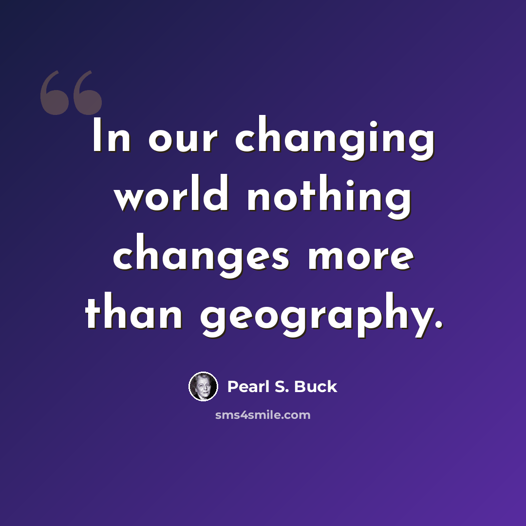“In our changing world nothing changes more than geography.” quote by Pearl S. Buck