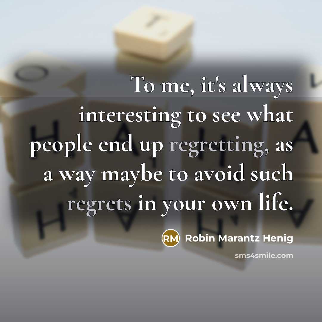 “To me, it's always interesting to see what people end up regretting, as a way maybe to avoid such regrets in your own life.” quote by Robin Marantz Henig