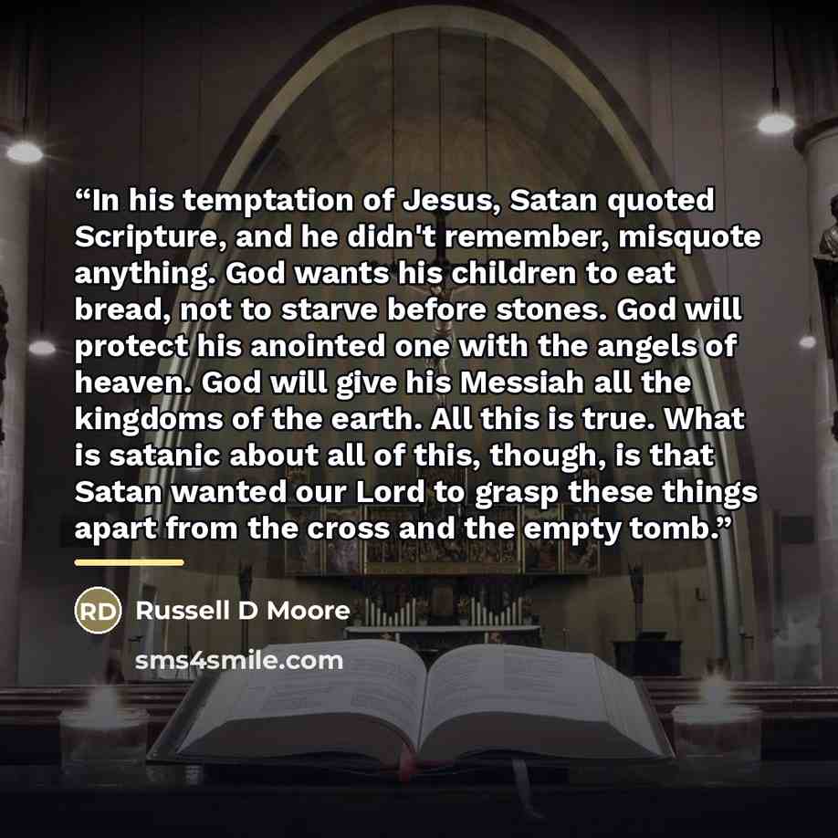 “In his temptation of Jesus, Satan quoted Scripture, and he didn't remember, misquote anything. God wants his children to eat bread, not to starve before stones. God will protect his anointed one with the angels of heaven. God will give his Messiah all the kingdoms of the earth. All this is true…” quote by Anonymous