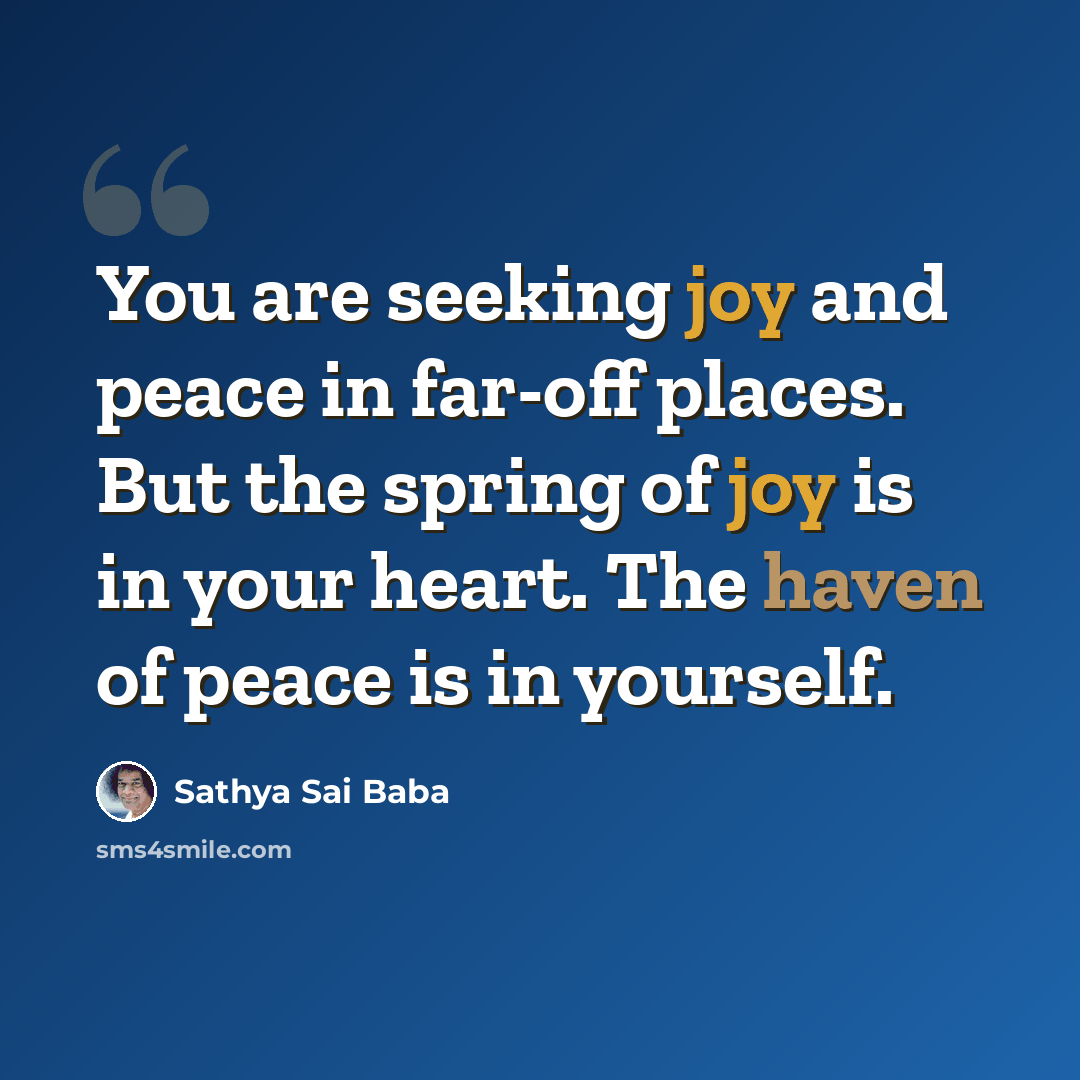 “You are seeking joy and peace in far-off places. But the spring of joy is in your heart. The haven of peace is in yourself.” quote by Sathya Sai Baba