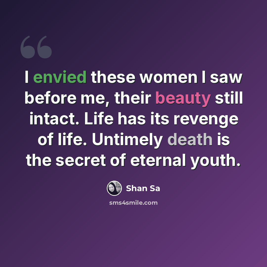 “I envied these women I saw before me, their beauty still intact. Life has its revenge of life. Untimely death is the secret of eternal youth.” quote by Shan Sa