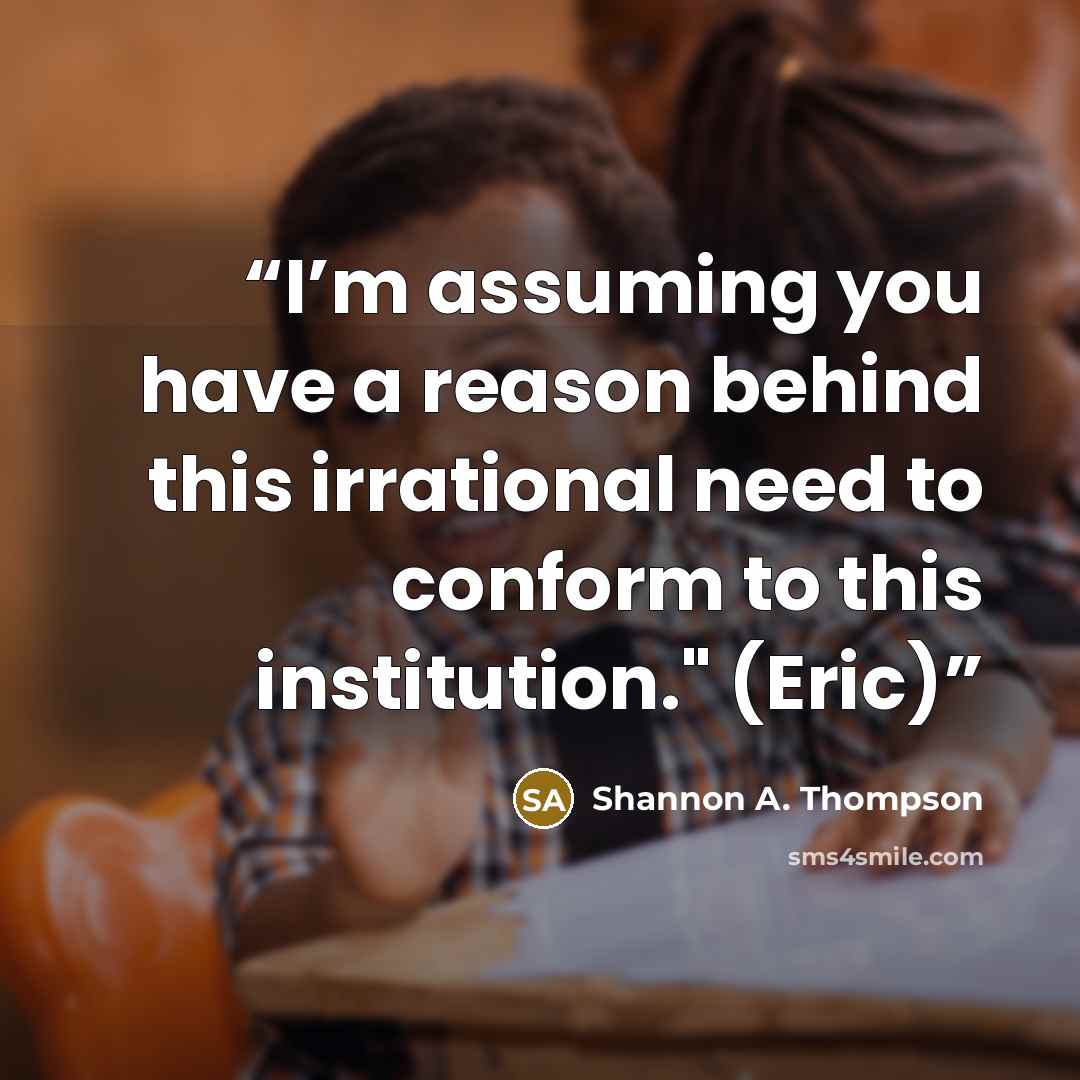 “I’m assuming you have a reason behind this irrational need to conform to this institution." (Eric)” quote by Shannon A. Thompson