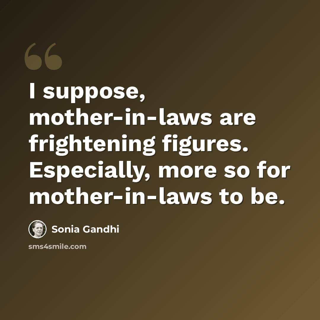 “I suppose, mother-in-laws are frightening figures. Especially, more so for mother-in-laws to be.” quote by Sonia Gandhi