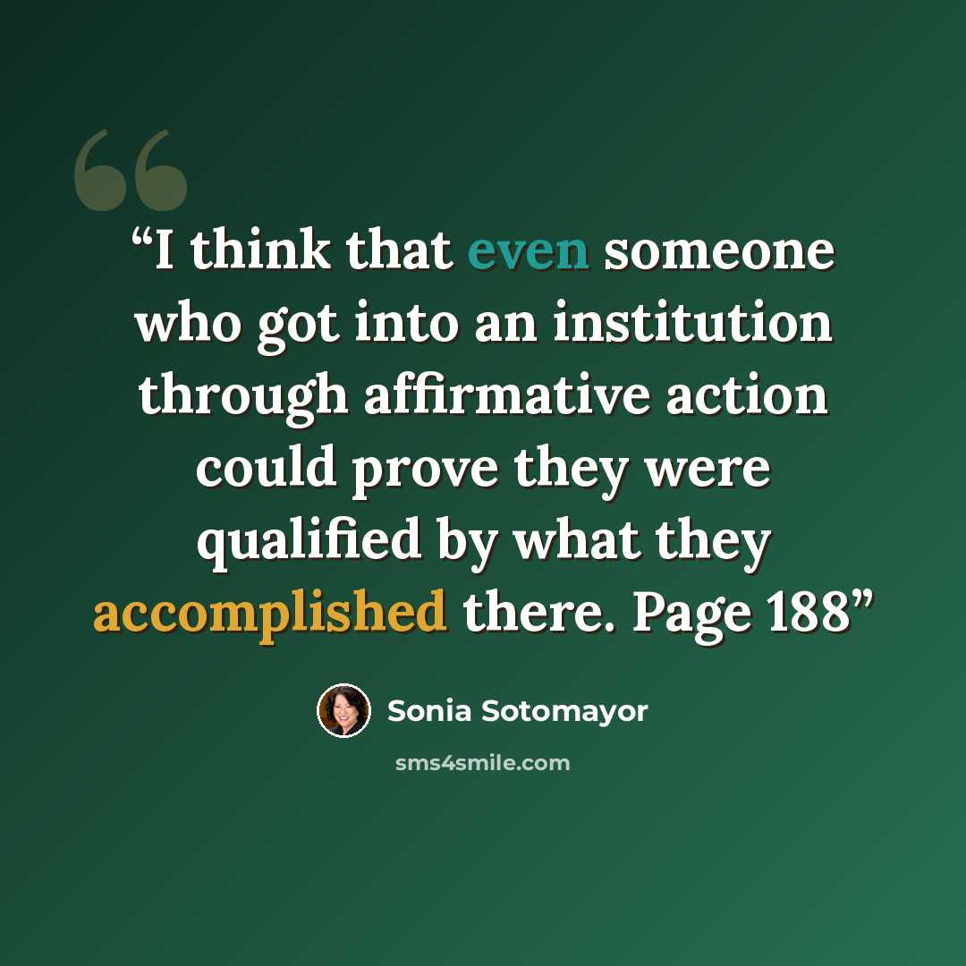“I think that even someone who got into an institution through affirmative action could prove they were qualified by what they accomplished there. Page 188” quote by Sonia Sotomayor