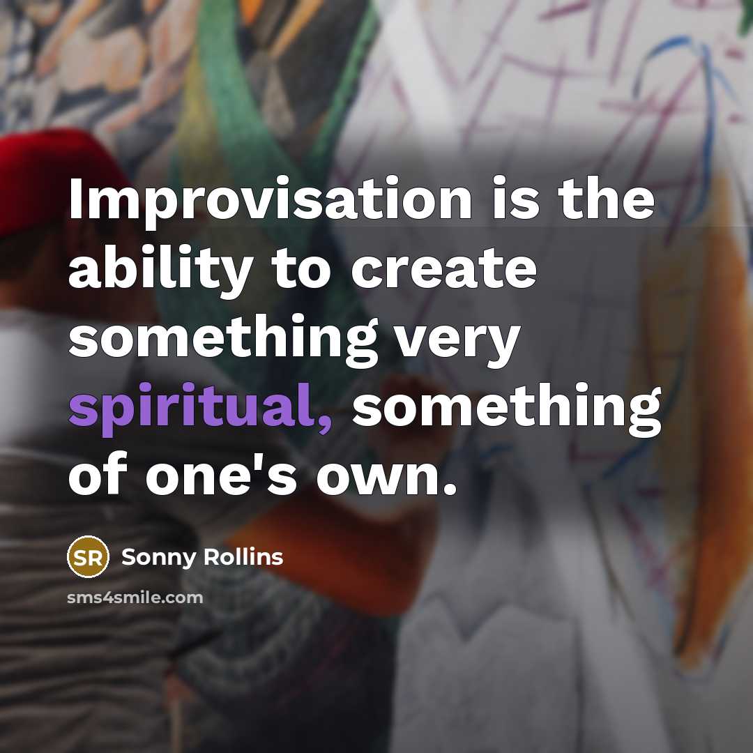 “Improvisation is the ability to create something very spiritual, something of one's own.” quote by Sonny Rollins