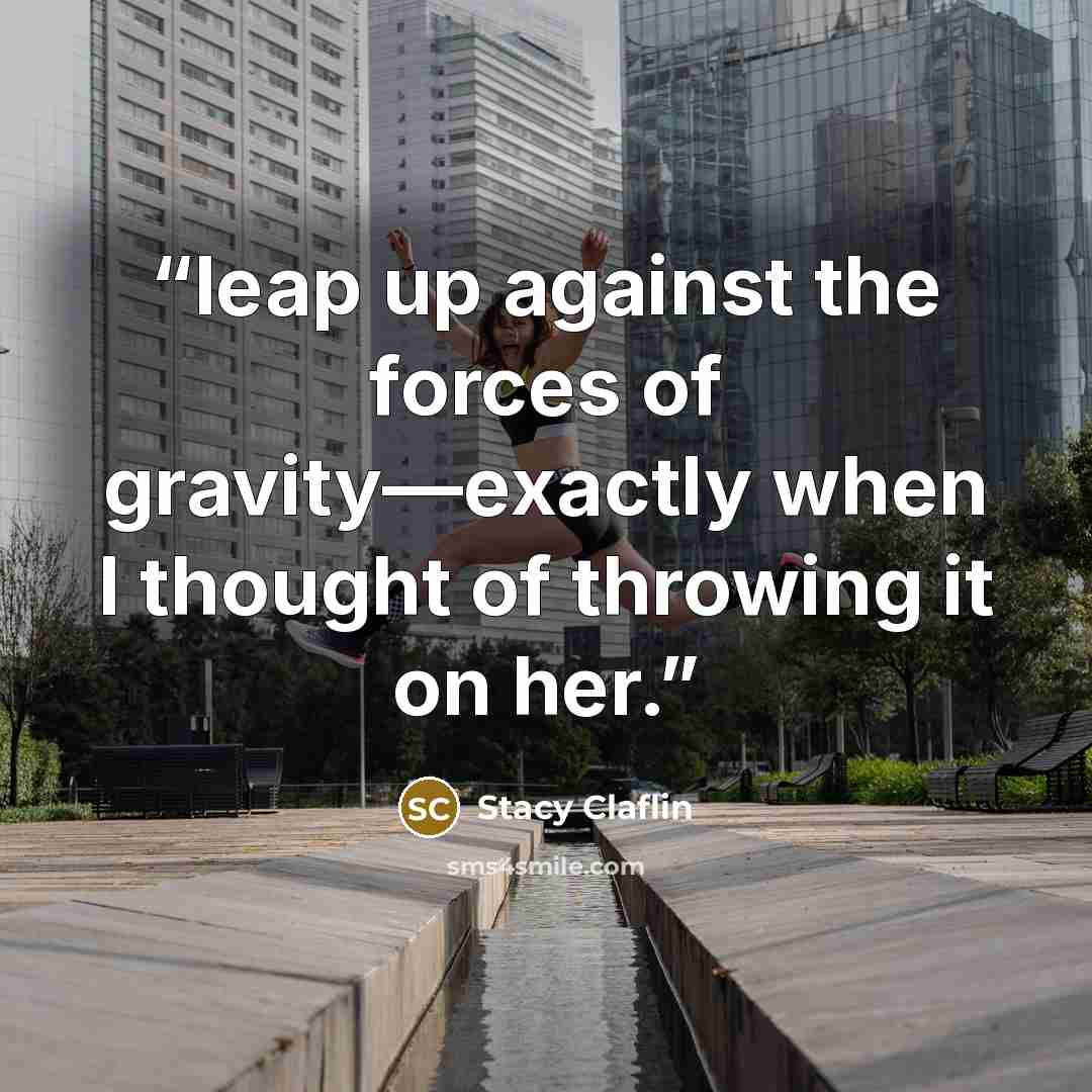 “leap up against the forces of gravity—exactly when I thought of throwing it on her.” quote by Stacy Claflin
