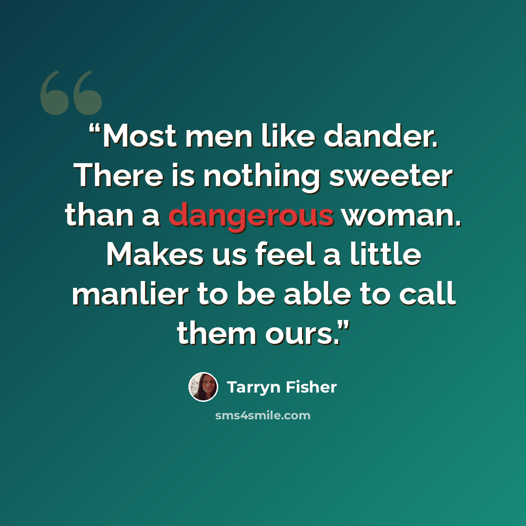 “Most men like dander. There is nothing sweeter than a dangerous woman. Makes us feel a little manlier to be able to call them ours.” quote by Tarryn Fisher